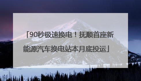 90秒极速换电！抚顺首座新能源汽车换电站本月底投运