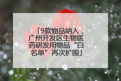 9款物品纳入，广州开发区生物医药研发用物品“白名单”再次扩围
