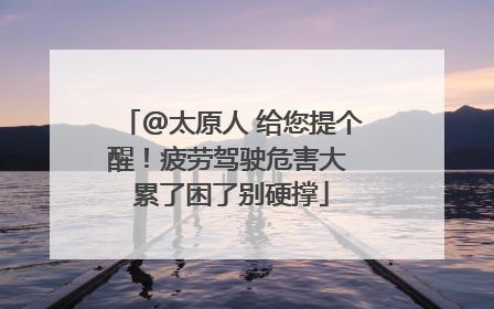 @太原人 给您提个醒！疲劳驾驶危害大 累了困了别硬撑