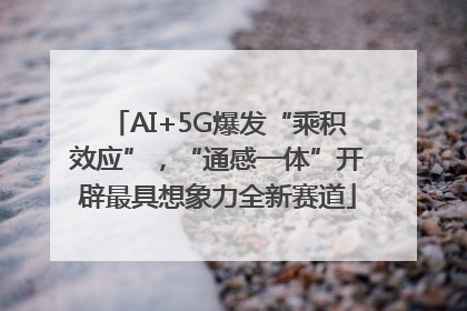 AI+5G爆发“乘积效应”，“通感一体”开辟最具想象力全新赛道
