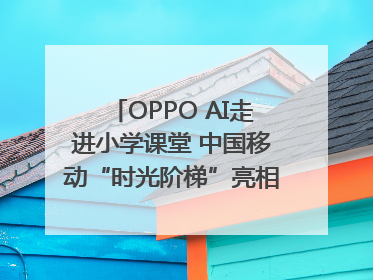 OPPO AI走进小学课堂 中国移动“时光阶梯”亮相成都｜早报