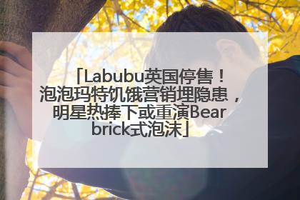Labubu英国停售！泡泡玛特饥饿营销埋隐患，明星热捧下或重演Bearbrick式泡沫