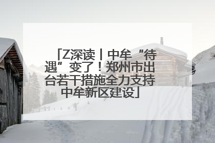 Z深读丨中牟“待遇”变了！郑州市出台若干措施全力支持中牟新区建设