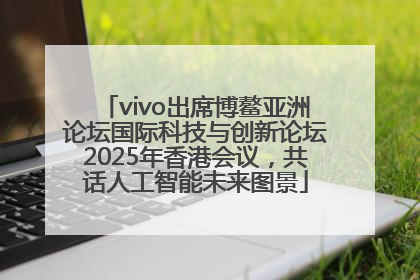 vivo出席博鳌亚洲论坛国际科技与创新论坛2025年香港会议，共话人工智能未来图景